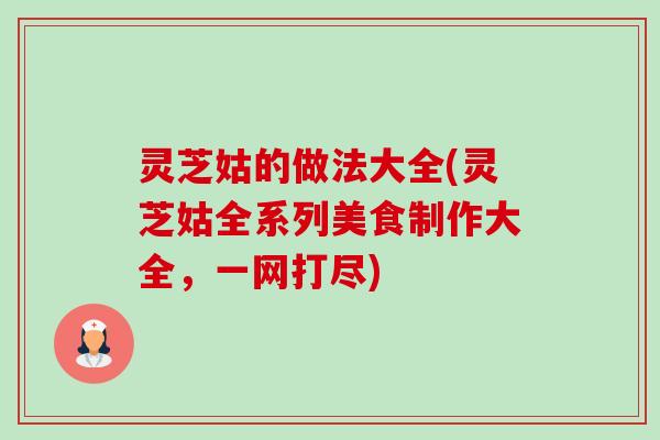 灵芝姑的做法大全(灵芝姑全系列美食制作大全,一网打尽)-第1张图片-卓越灵芝孢子粉 灵芝姑的做法大全(灵芝姑全系列美食制作大全,一网打尽)-第1张图片-卓越灵芝孢子粉