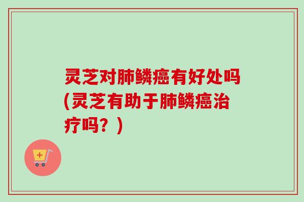 灵芝对肺鳞癌有好处吗(灵芝有助于肺鳞癌治疗吗?)-第1张图片-卓越灵芝孢子粉 灵芝对肺鳞癌有好处吗(灵芝有助于肺鳞癌治疗吗?)-第1张图片-卓越灵芝孢子粉