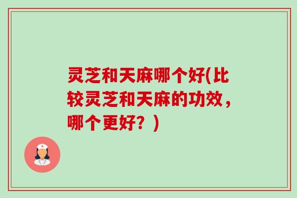 灵芝和天麻哪个好(比较灵芝和天麻的功效,哪个更好?)-第1张图片-卓越灵芝孢子粉 灵芝和天麻哪个好(比较灵芝和天麻的功效,哪个更好?)-第1张图片-卓越灵芝孢子粉