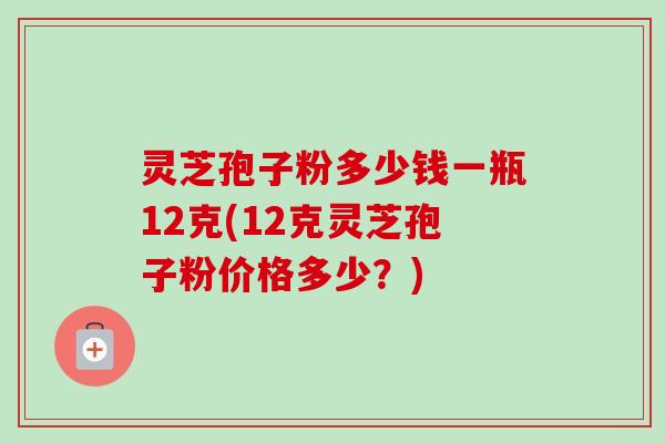 灵芝孢子粉多少钱一瓶12克(12克灵芝孢子粉价格多少?)-第1张图片-卓越灵芝孢子粉 灵芝孢子粉多少钱一瓶12克(12克灵芝孢子粉价格多少?)-第1张图片-卓越灵芝孢子粉