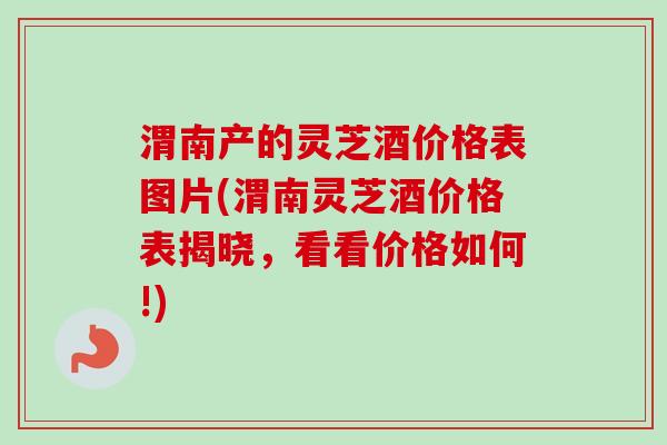 渭南产的灵芝酒价格表图片(渭南灵芝酒价格表揭晓,看看价格如何!)-第1张图片-卓越灵芝孢子粉 渭南产的灵芝酒价格表图片(渭南灵芝酒价格表揭晓,看看价格如何!)-第1张图片-卓越灵芝孢子粉