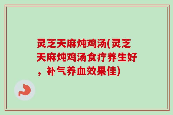 灵芝天麻炖鸡汤(灵芝天麻炖鸡汤食疗养生好，补气养血效果佳)-第1张图片-卓越灵芝孢子粉