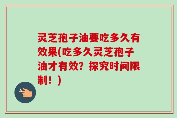 灵芝孢子油要吃多久有效果(吃多久灵芝孢子油才有效？探究时间限制！)-第1张图片-卓越灵芝孢子粉