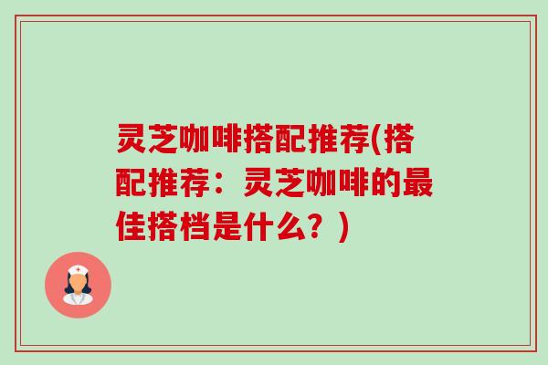 灵芝咖啡搭配推荐(搭配推荐:灵芝咖啡的最佳搭档是什么?)-第1张图片-卓越灵芝孢子粉 灵芝咖啡搭配推荐(搭配推荐:灵芝咖啡的最佳搭档是什么?)-第1张图片-卓越灵芝孢子粉