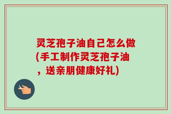 灵芝孢子油自己怎么做(手工制作灵芝孢子油,送亲朋健康好礼)-第1张图片-卓越灵芝孢子粉 灵芝孢子油自己怎么做(手工制作灵芝孢子油,送亲朋健康好礼)-第1张图片-卓越灵芝孢子粉