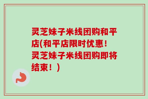 灵芝妹子米线团购和平店(和平店限时优惠!灵芝妹子米线团购即将结束!)-第1张图片-卓越灵芝孢子粉 灵芝妹子米线团购和平店(和平店限时优惠!灵芝妹子米线团购即将结束!)-第1张图片-卓越灵芝孢子粉