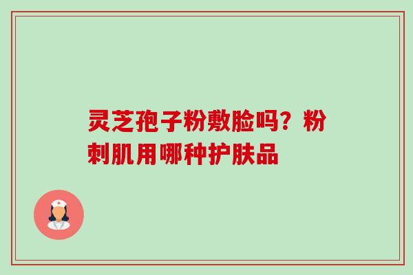 灵芝孢子粉敷脸吗?粉刺肌用哪种护肤品-第1张图片-卓越灵芝孢子粉 灵芝孢子粉敷脸吗?粉刺肌用哪种护肤品-第1张图片-卓越灵芝孢子粉