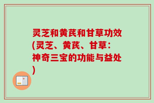 灵芝和黄芪和甘草功效(灵芝、黄芪、甘草:神奇三宝的功能与益处)-第1张图片-卓越灵芝孢子粉 灵芝和黄芪和甘草功效(灵芝、黄芪、甘草:神奇三宝的功能与益处)-第1张图片-卓越灵芝孢子粉