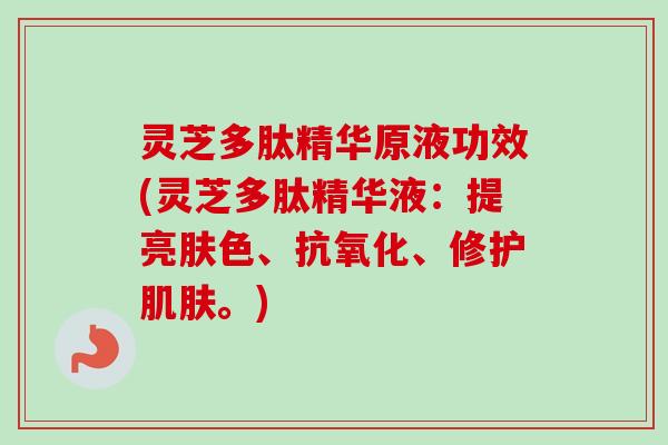 灵芝多肽精华原液功效(灵芝多肽精华液:提亮肤色、抗氧化、修护肌肤。)-第1张图片-卓越灵芝孢子粉 灵芝多肽精华原液功效(灵芝多肽精华液:提亮肤色、抗氧化、修护肌肤。)-第1张图片-卓越灵芝孢子粉
