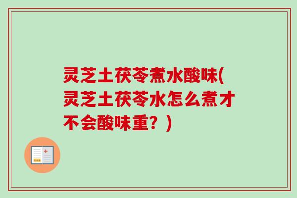 灵芝土茯苓煮水酸味(灵芝土茯苓水怎么煮才不会酸味重?)-第1张图片-卓越灵芝孢子粉 灵芝土茯苓煮水酸味(灵芝土茯苓水怎么煮才不会酸味重?)-第1张图片-卓越灵芝孢子粉