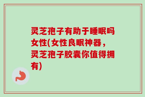 灵芝孢子有助于睡眠吗女性(女性良眠神器,灵芝孢子胶囊你值得拥有)-第1张图片-卓越灵芝孢子粉 灵芝孢子有助于睡眠吗女性(女性良眠神器,灵芝孢子胶囊你值得拥有)-第1张图片-卓越灵芝孢子粉
