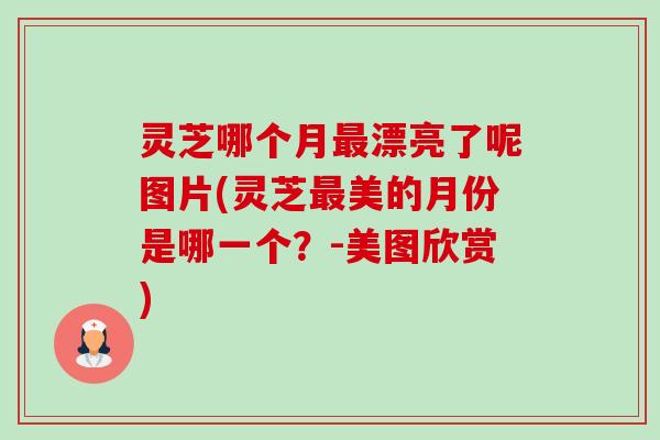 灵芝哪个月最漂亮了呢图片(灵芝最美的月份是哪一个？-美图欣赏)-第1张图片-卓越灵芝孢子粉