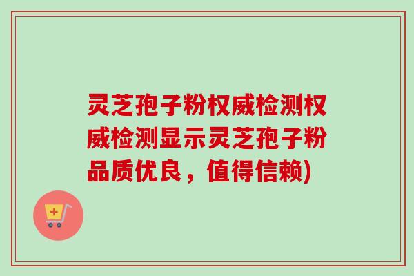 灵芝孢子粉权威检测权威检测显示灵芝孢子粉品质优良,值得信赖)-第1张图片-卓越灵芝孢子粉 灵芝孢子粉权威检测权威检测显示灵芝孢子粉品质优良,值得信赖)-第1张图片-卓越灵芝孢子粉