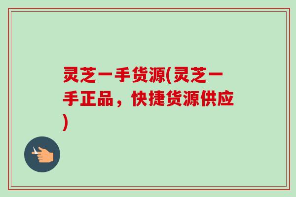 灵芝一手货源(灵芝一手正品,快捷货源供应)-第1张图片-卓越灵芝孢子粉 灵芝一手货源(灵芝一手正品,快捷货源供应)-第1张图片-卓越灵芝孢子粉