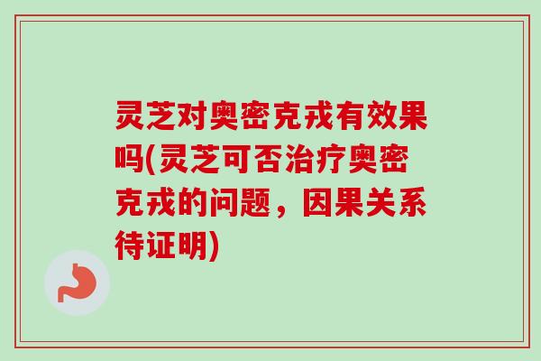 灵芝对奥密克戎有效果吗(灵芝可否治疗奥密克戎的问题，因果关系待证明)-第1张图片-卓越灵芝孢子粉