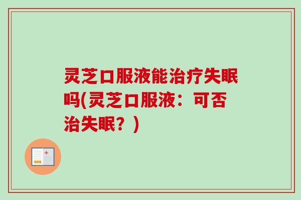灵芝口服液能治疗失眠吗(灵芝口服液:可否治失眠?)-第1张图片-卓越灵芝孢子粉 灵芝口服液能治疗失眠吗(灵芝口服液:可否治失眠?)-第1张图片-卓越灵芝孢子粉