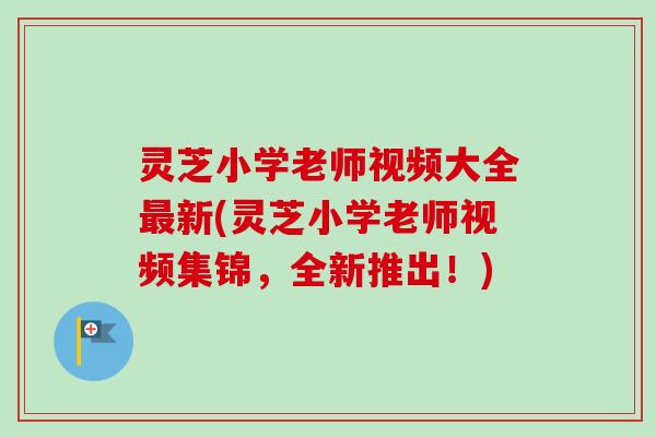 灵芝小学老师视频大全最新(灵芝小学老师视频集锦,全新推出!)-第1张图片-卓越灵芝孢子粉 灵芝小学老师视频大全最新(灵芝小学老师视频集锦,全新推出!)-第1张图片-卓越灵芝孢子粉