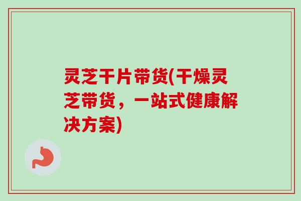 灵芝干片带货(干燥灵芝带货,一站式健康解决方案)-第1张图片-卓越灵芝孢子粉 灵芝干片带货(干燥灵芝带货,一站式健康解决方案)-第1张图片-卓越灵芝孢子粉