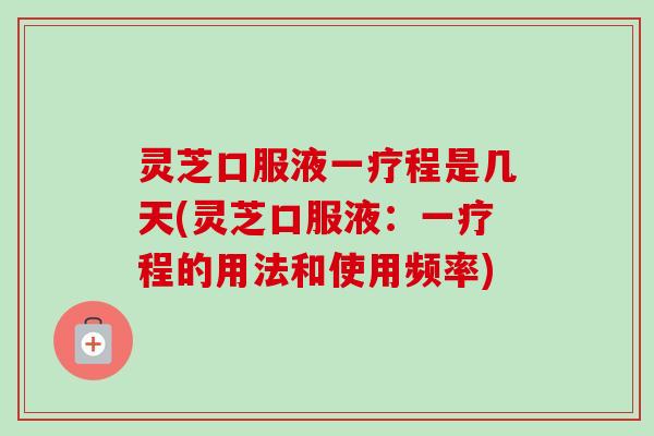 灵芝口服液一疗程是几天(灵芝口服液:一疗程的用法和使用频率)-第1张图片-卓越灵芝孢子粉 灵芝口服液一疗程是几天(灵芝口服液:一疗程的用法和使用频率)-第1张图片-卓越灵芝孢子粉