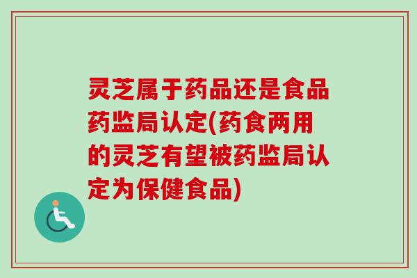 灵芝属于药品还是食品药监局认定(药食两用的灵芝有望被药监局认定为保健食品)-第1张图片-卓越灵芝孢子粉 灵芝属于药品还是食品药监局认定(药食两用的灵芝有望被药监局认定为保健食品)-第1张图片-卓越灵芝孢子粉