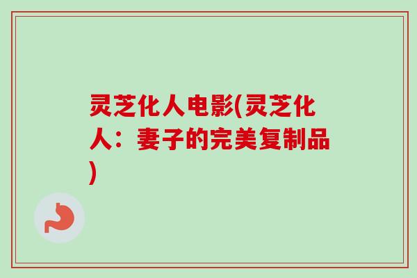 灵芝化人电影(灵芝化人:妻子的完美复制品)-第1张图片-卓越灵芝孢子粉 灵芝化人电影(灵芝化人:妻子的完美复制品)-第1张图片-卓越灵芝孢子粉