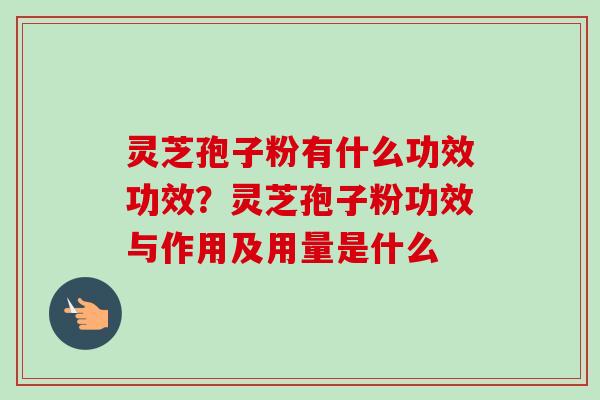 灵芝孢子粉有什么功效功效？灵芝孢子粉功效与作用及用量是什么-第1张图片-卓越灵芝孢子粉