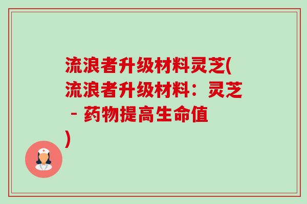 流浪者升级材料灵芝(流浪者升级材料:灵芝 - 药物提高生命值)-第1张图片-卓越灵芝孢子粉 流浪者升级材料灵芝(流浪者升级材料:灵芝 - 药物提高生命值)-第1张图片-卓越灵芝孢子粉