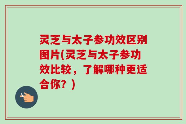 灵芝与太子参功效区别图片(灵芝与太子参功效比较,了解哪种更适合你?)-第1张图片-卓越灵芝孢子粉 灵芝与太子参功效区别图片(灵芝与太子参功效比较,了解哪种更适合你?)-第1张图片-卓越灵芝孢子粉