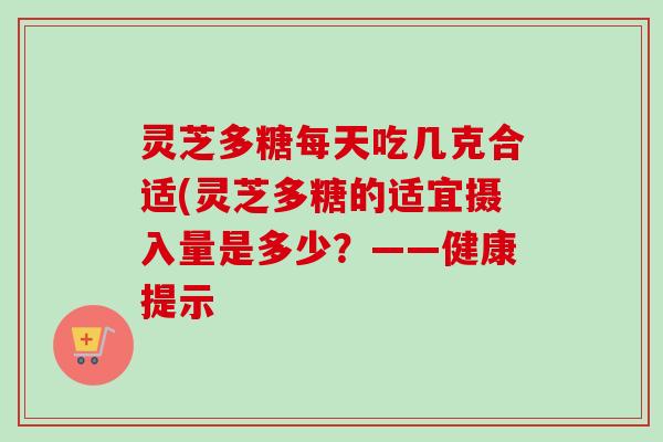 灵芝多糖每天吃几克合适(灵芝多糖的适宜摄入量是多少?——健康提示-第1张图片-卓越灵芝孢子粉 灵芝多糖每天吃几克合适(灵芝多糖的适宜摄入量是多少?——健康提示-第1张图片-卓越灵芝孢子粉