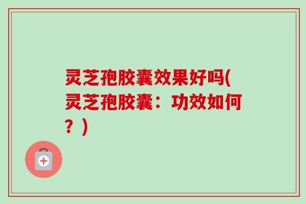灵芝孢胶囊效果好吗(灵芝孢胶囊：功效如何？)-第1张图片-卓越灵芝孢子粉