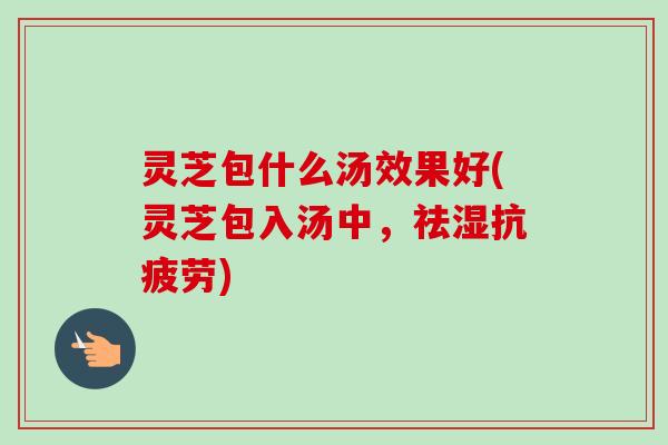 灵芝包什么汤效果好(灵芝包入汤中,祛湿抗疲劳)-第1张图片-卓越灵芝孢子粉 灵芝包什么汤效果好(灵芝包入汤中,祛湿抗疲劳)-第1张图片-卓越灵芝孢子粉