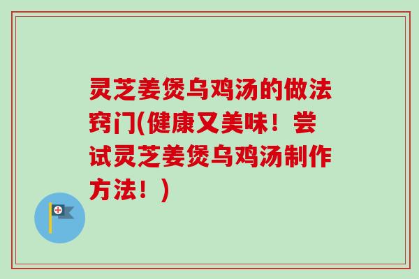 灵芝姜煲乌鸡汤的做法窍门(健康又美味!尝试灵芝姜煲乌鸡汤制作方法!)-第1张图片-卓越灵芝孢子粉 灵芝姜煲乌鸡汤的做法窍门(健康又美味!尝试灵芝姜煲乌鸡汤制作方法!)-第1张图片-卓越灵芝孢子粉