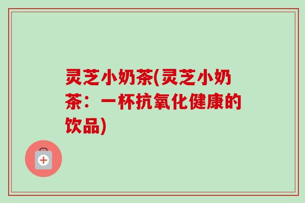 灵芝小奶茶(灵芝小奶茶:一杯抗氧化健康的饮品)-第1张图片-卓越灵芝孢子粉 灵芝小奶茶(灵芝小奶茶:一杯抗氧化健康的饮品)-第1张图片-卓越灵芝孢子粉
