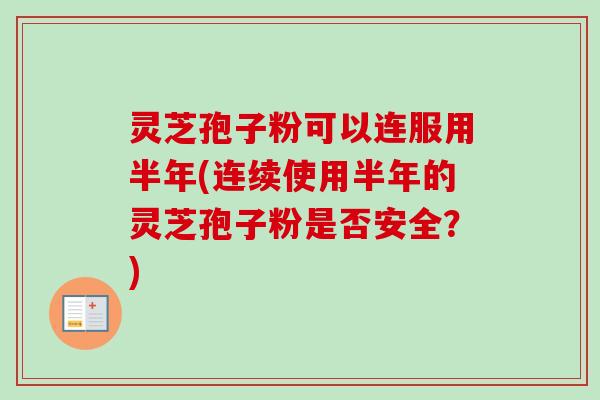 灵芝孢子粉可以连服用半年(连续使用半年的灵芝孢子粉是否安全？)-第1张图片-卓越灵芝孢子粉