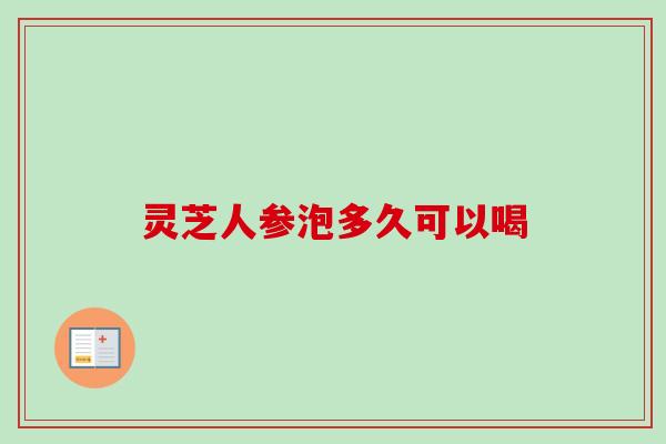 灵芝人参泡多久可以喝-第1张图片-卓越灵芝孢子粉