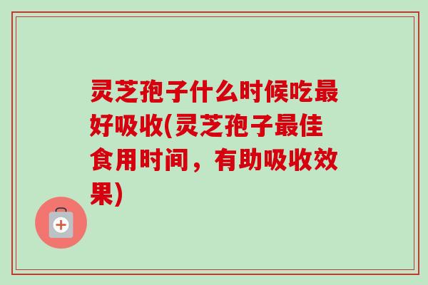 灵芝孢子什么时候吃最好吸收(灵芝孢子最佳食用时间,有助吸收效果)-第1张图片-卓越灵芝孢子粉 灵芝孢子什么时候吃最好吸收(灵芝孢子最佳食用时间,有助吸收效果)-第1张图片-卓越灵芝孢子粉
