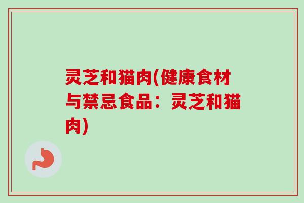 灵芝和猫肉(健康食材与禁忌食品:灵芝和猫肉)-第1张图片-卓越灵芝孢子粉 灵芝和猫肉(健康食材与禁忌食品:灵芝和猫肉)-第1张图片-卓越灵芝孢子粉