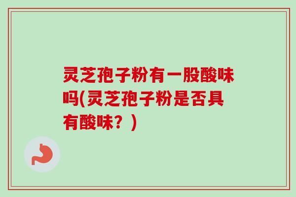 灵芝孢子粉有一股酸味吗(灵芝孢子粉是否具有酸味?)-第1张图片-卓越灵芝孢子粉 灵芝孢子粉有一股酸味吗(灵芝孢子粉是否具有酸味?)-第1张图片-卓越灵芝孢子粉