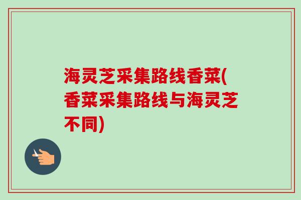 海灵芝采集路线香菜(香菜采集路线与海灵芝不同)-第1张图片-卓越灵芝孢子粉 海灵芝采集路线香菜(香菜采集路线与海灵芝不同)-第1张图片-卓越灵芝孢子粉