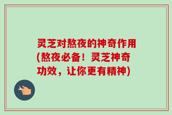 灵芝对熬夜的神奇作用(熬夜必备!灵芝神奇功效,让你更有精神)-第1张图片-卓越灵芝孢子粉 灵芝对熬夜的神奇作用(熬夜必备!灵芝神奇功效,让你更有精神)-第1张图片-卓越灵芝孢子粉
