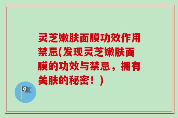 灵芝嫩肤面膜功效作用禁忌(发现灵芝嫩肤面膜的功效与禁忌，拥有美肤的秘密！)-第1张图片-卓越灵芝孢子粉