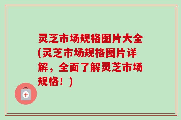 灵芝市场规格图片大全(灵芝市场规格图片详解,全面了解灵芝市场规格!)-第1张图片-卓越灵芝孢子粉 灵芝市场规格图片大全(灵芝市场规格图片详解,全面了解灵芝市场规格!)-第1张图片-卓越灵芝孢子粉