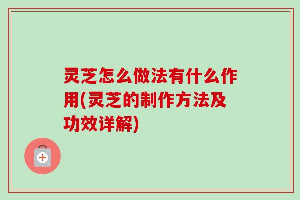灵芝怎么做法有什么作用(灵芝的制作方法及功效详解)-第1张图片-卓越灵芝孢子粉 灵芝怎么做法有什么作用(灵芝的制作方法及功效详解)-第1张图片-卓越灵芝孢子粉