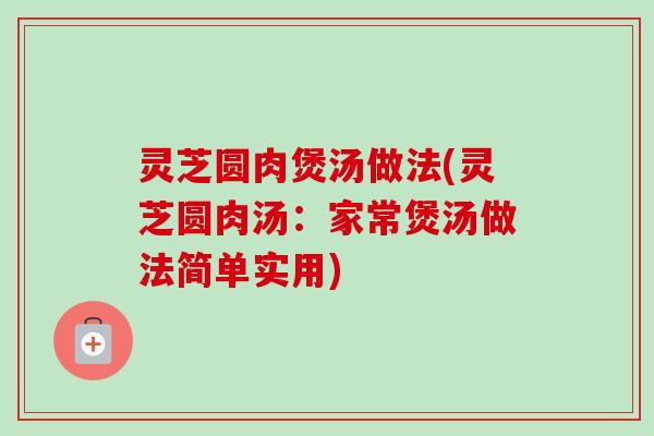 灵芝圆肉煲汤做法(灵芝圆肉汤：家常煲汤做法简单实用)-第1张图片-卓越灵芝孢子粉