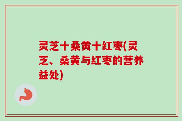 灵芝十桑黄十红枣(灵芝、桑黄与红枣的营养益处)-第1张图片-卓越灵芝孢子粉 灵芝十桑黄十红枣(灵芝、桑黄与红枣的营养益处)-第1张图片-卓越灵芝孢子粉
