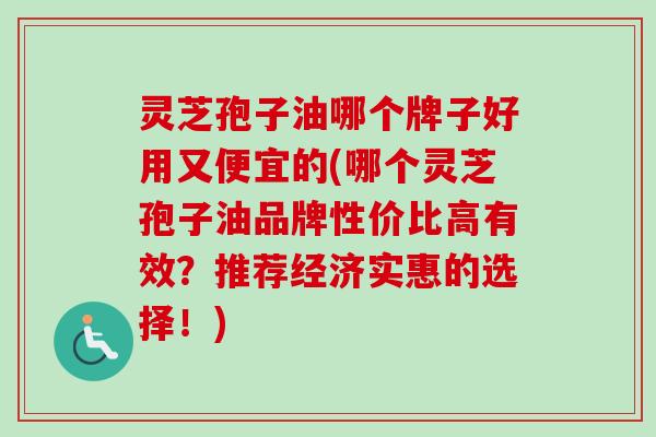 灵芝孢子油哪个牌子好用又便宜的(哪个灵芝孢子油品牌性价比高有效?推荐经济实惠的选择!)-第1张图片-卓越灵芝孢子粉 灵芝孢子油哪个牌子好用又便宜的(哪个灵芝孢子油品牌性价比高有效?推荐经济实惠的选择!)-第1张图片-卓越灵芝孢子粉