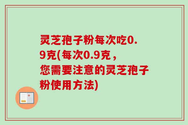 灵芝孢子粉每次吃0.9克(每次0.9克,您需要注意的灵芝孢子粉使用方法)-第1张图片-卓越灵芝孢子粉 灵芝孢子粉每次吃0.9克(每次0.9克,您需要注意的灵芝孢子粉使用方法)-第1张图片-卓越灵芝孢子粉