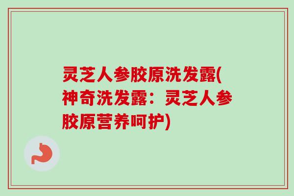 灵芝人参胶原洗发露(神奇洗发露:灵芝人参胶原营养呵护)-第1张图片-卓越灵芝孢子粉 灵芝人参胶原洗发露(神奇洗发露:灵芝人参胶原营养呵护)-第1张图片-卓越灵芝孢子粉