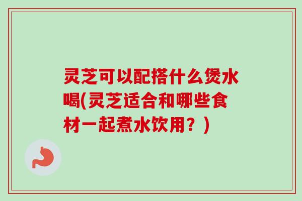 灵芝可以配搭什么煲水喝(灵芝适合和哪些食材一起煮水饮用?)-第1张图片-卓越灵芝孢子粉 灵芝可以配搭什么煲水喝(灵芝适合和哪些食材一起煮水饮用?)-第1张图片-卓越灵芝孢子粉