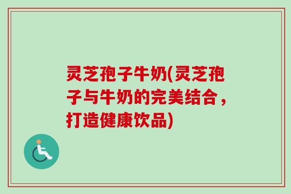 灵芝孢子牛奶(灵芝孢子与牛奶的完美结合,打造健康饮品)-第1张图片-卓越灵芝孢子粉 灵芝孢子牛奶(灵芝孢子与牛奶的完美结合,打造健康饮品)-第1张图片-卓越灵芝孢子粉